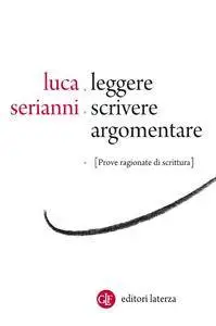 Luca Serianni - Leggere, scrivere, argomentare. Prove ragionate di scrittura