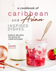 A Cookbook of Caribbean and Asian Inspired Dishes: Exotic Recipes to Spice Up Your Kitchen