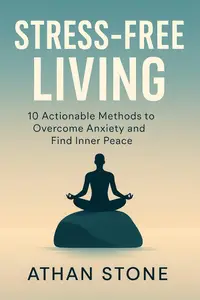 Stress-Free Living: 10 Actionable Methods to Overcome Anxiety and Find Inner Peace