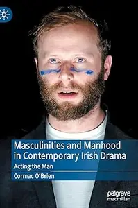 Masculinities and Manhood in Contemporary Irish Drama: Acting the Man