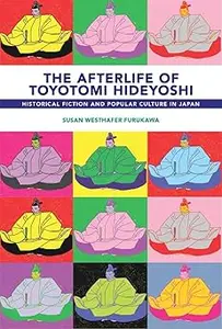 The Afterlife of Toyotomi Hideyoshi: Historical Fiction and Popular Culture in Japan