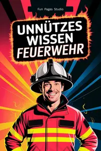 Unnützes Wissen Feuerwehr: 378 lustige Fakten und skurrile Geschichten für Feuerwehrleute (German Edition)