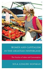 Women and Capitalism in the Croatian Hinterland : The Practice of Labor and Consumption