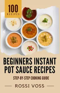100 Beginners Instant Pot Sauce Recipes: Step-by-Step Cooking Guide