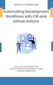Automating Development Workflows with C# and GitHub Actions: Build, Test, and Deploy .NET Applications with Powerful GitHub