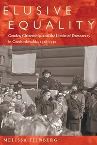 Elusive Equality : Gender, Citizenship, and the Limits of Democracy in Czechoslovokia, 1918-1950