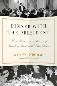 Dinner with the President: Food, Politics, and a History of Breaking Bread at the White House