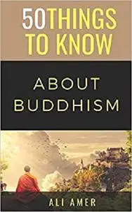 50 THINGS TO KNOW ABOUT BUDDHISM: 50 THINGS TO KNOW ABOUT BUDDHISM