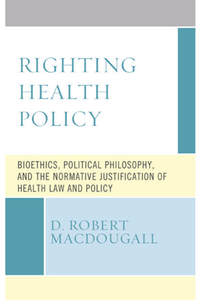 Righting Health Policy : Bioethics, Political Philosophy, and the Normative Justification of Health Law and Policy