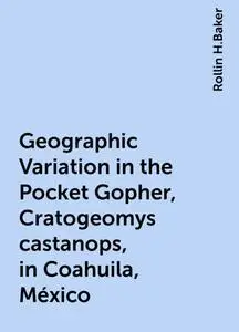 «Geographic Variation in the Pocket Gopher, Cratogeomys castanops, in Coahuila, México» by Rollin H.Baker