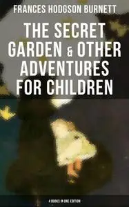 «The Secret Garden & Other Adventures for Children - 4 Books in One Edition» by Frances Hodgson Burnett