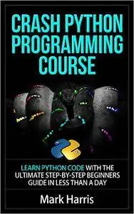 Crash Python Programming Course: Learn Python Code With The Ultimate Step-By-Step Beginners Guide In Less Than A Day