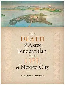 The Death of Aztec Tenochtitlan, the Life of Mexico City