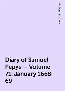«Diary of Samuel Pepys — Volume 71: January 1668-69» by Samuel Pepys