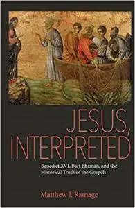Jesus, Interpreted: Benedict XVI, Bart Ehrman, and the Historical Truth of the Gospels