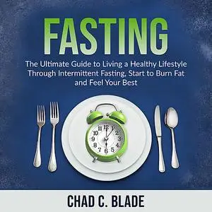 «Fasting: The Ultimate Guide to Living a Healthy Lifestyle Through Intermittent Fasting, Start to Burn Fat and Feel Your
