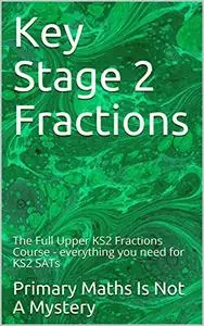 Key Stage 2 Fractions: The Full Upper KS2 Fractions Course - everything you need for KS2 SATs (Maths Is Not A Mystery)