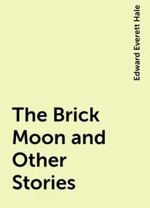 «The Brick Moon and Other Stories» by Edward Everett Hale