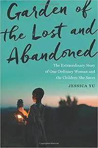 Garden of the Lost and Abandoned: The Extraordinary Story of One Ordinary Woman and the Children She Saves