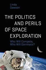 The Politics and Perils of Space Exploration: Who Will Compete, Who Will Dominate? (Springer Praxis Books) [Repost]