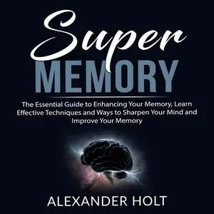 «Super Memory: The Essential Guide to Enhancing Your Memory, Learn Effective Techniques and Ways to Sharpen Your Mind an