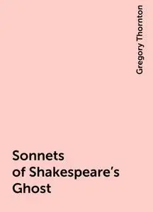 «Sonnets of Shakespeare's Ghost» by Gregory Thornton