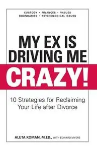 «My Ex Is Driving Me Crazy: 10 Strategies for Reclaiming Your Life after Divorce» by Aleta Koman,Edward Myers