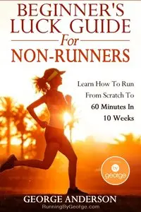 Beginner's Luck Guide For Non-Runners: Learn To Run From Scratch To An Hour In 10 Weeks