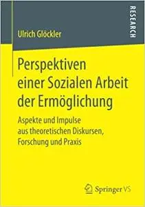 Perspektiven einer Sozialen Arbeit der Ermöglichung: Aspekte und Impulse aus theoretischen Diskursen, Forschung und Praxis