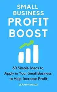Small Business Profit Boost: 60 Simple Ideas to Apply in Your Small Business to Help Increase Profit