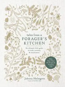 Tales from a Forager's Kitchen: The Ultimate Field Guide to Evoke Curiosity and Wonderment with More Than 80 Recipes and...