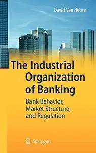 The Industrial Organization of Banking: Bank Behavior, Market Structure, and Regulation