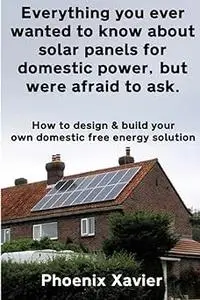 Everything you ever wanted to know about solar panels for domestic power, but were afraid to ask: How to design & build