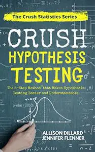 Crush Hypothesis Testing: The 5-Step Method that Makes Hypothesis Testing Easier and Understandable