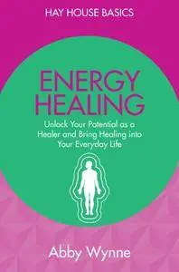 Energy Healing: Unlock Your Potential as a Healer and Bring Healing into Your Everyday Life
