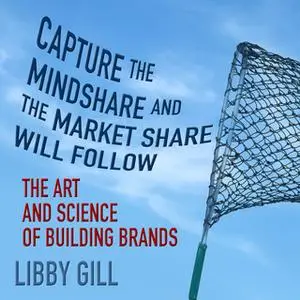 «Capture the Mindshare and the Market Share Will Follow: The Art and Science of Building Brands» by Libby Gill