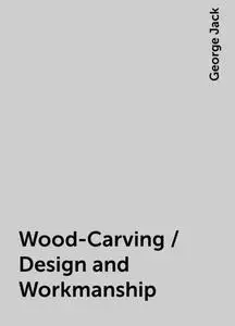 «Wood-Carving / Design and Workmanship» by George Jack