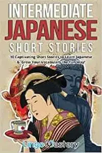 Intermediate Japanese Short Stories: 10 Captivating Short Stories to Learn Japanese & Grow Your Vocabulary the Fun Way!