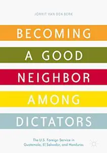 Becoming a Good Neighbor among Dictators: The U.S. Foreign Service in Guatemala, El Salvador, and Honduras