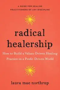 Radical Healership: How to Build a Values-Driven Healing Practice in a Profit-Driven World