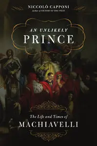 An Unlikely Prince: The Life and Times of Machiavelli