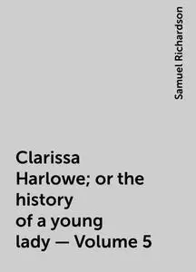 «Clarissa Harlowe; or the history of a young lady — Volume 5» by Samuel Richardson