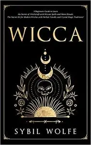 Wicca: A Beginners Guide to Learn the Secrets of Witchcraft with Wiccan Spells and Moon Rituals. The Starter Kit for Mod
