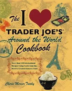 The I Love Trader Joe's Around the World Cookbook: More than 150 International Recipes Using Foods from the World's Greatest Gr