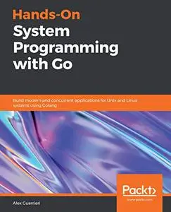 Hands-On System Programming with Go: Build modern and concurrent applications for Unix and Linux systems using Golang (Repost)