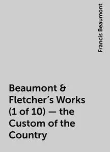 «Beaumont & Fletcher's Works (1 of 10) - the Custom of the Country» by Francis Beaumont