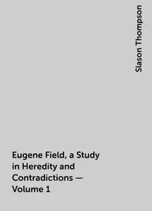 «Eugene Field, a Study in Heredity and Contradictions — Volume 1» by Slason Thompson