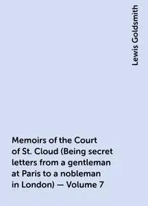 «Memoirs of the Court of St. Cloud (Being secret letters from a gentleman at Paris to a nobleman in London) — Volume 7»