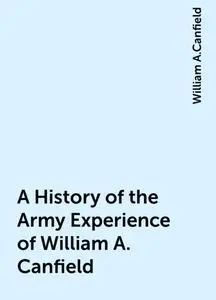 «A History of the Army Experience of William A. Canfield» by William A.Canfield