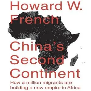 «China's Second Continent: How a Million Migrants Are Building a New Empire in Africa» by Howard W. French